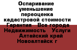 Оспаривание (уменьшение) переоценка кадастровой стоимости. Гарантия - Все города Недвижимость » Услуги   . Алтайский край,Новоалтайск г.